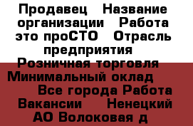 Продавец › Название организации ­ Работа-это проСТО › Отрасль предприятия ­ Розничная торговля › Минимальный оклад ­ 20 790 - Все города Работа » Вакансии   . Ненецкий АО,Волоковая д.